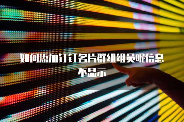 如何添加钉钉名片群组组员呢信息不显示