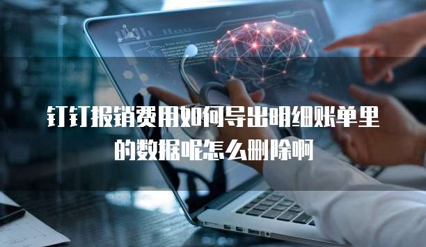钉钉报销费用如何导出明细账单里的数据呢怎么删除啊