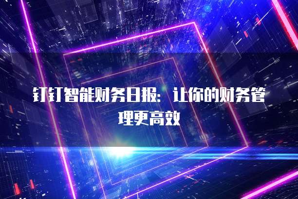 钉钉智能财务日报:让你的财务管理更高效