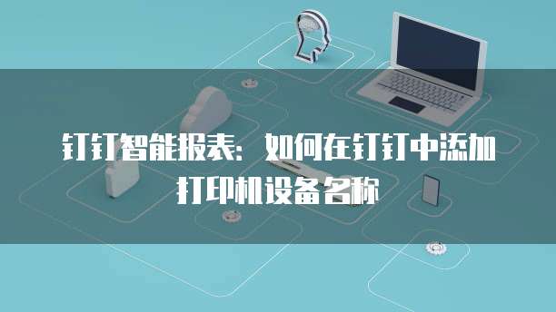 钉钉智能报表:如何在钉钉中添加打印机设备名称