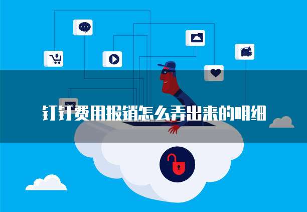 钉钉费用报销怎么弄出来的明细