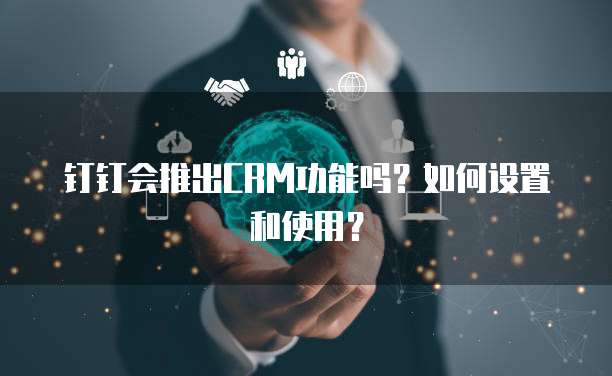 钉钉会推出CRM功能吗?如何设置和使用?