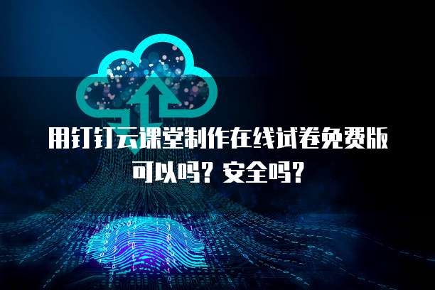 用钉钉云课堂制作在线试卷免费版可以吗?安全吗?