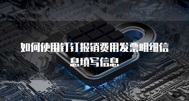如何使用钉钉报销费用发票明细信息填写信息