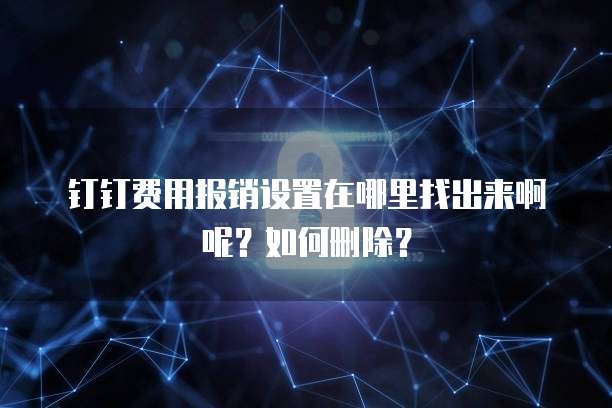 钉钉费用报销设置在哪里找出来啊呢?如何删除?