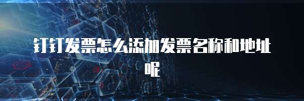 钉钉发票怎么添加发票名称和地址呢
