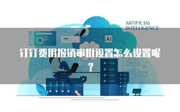 钉钉费用报销审批设置怎么设置呢?