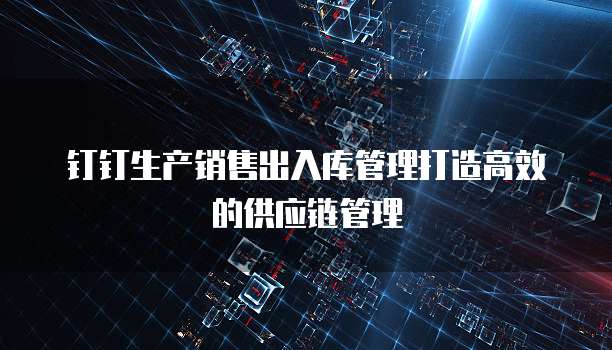 钉钉生产销售出入库管理打造高效的供应链管理