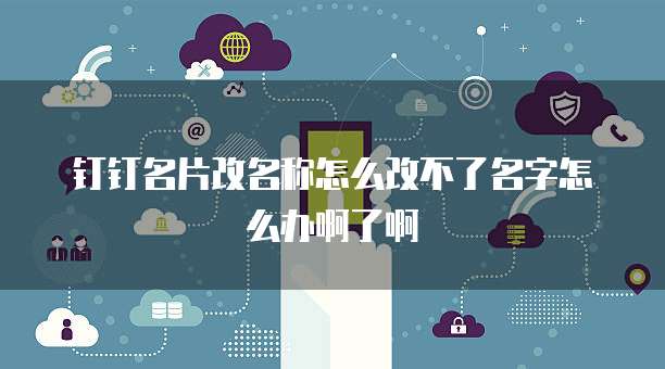钉钉名片改名称怎么改不了名字怎么办啊了啊