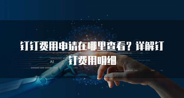 钉钉费用申请在哪里查看？详解钉钉费用明细