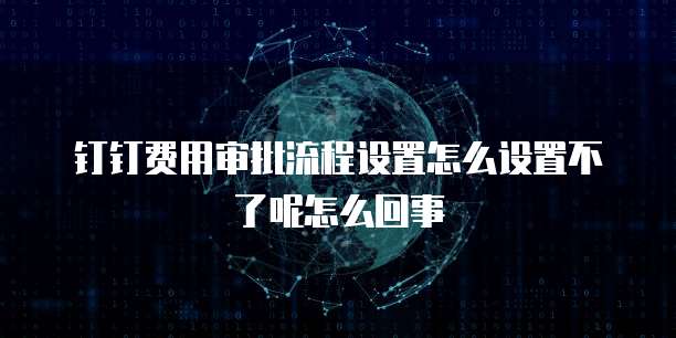 钉钉费用审批流程设置怎么设置不了呢怎么回事