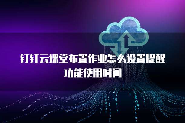 钉钉云课堂布置作业怎么设置提醒功能使用时间