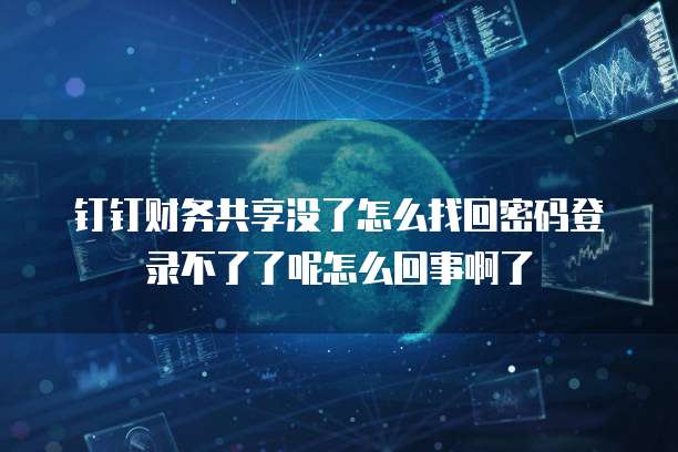 钉钉财务共享没了怎么找回密码登录不了了呢怎么回事啊了