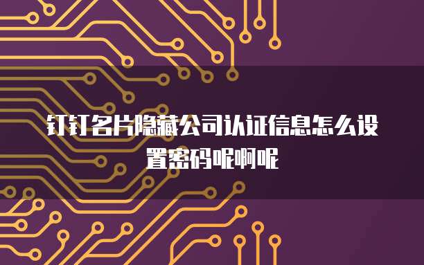 钉钉名片隐藏公司认证信息怎么设置密码呢啊呢