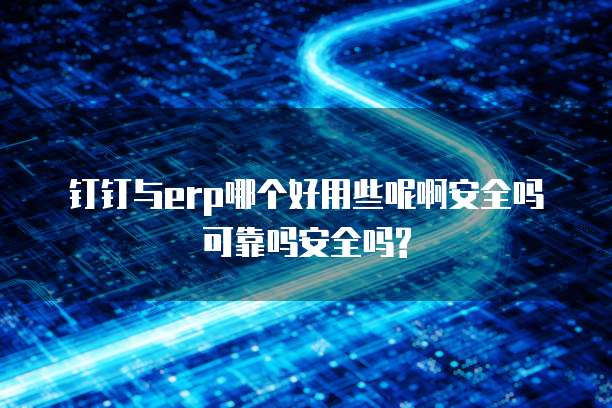 钉钉与erp哪个好用些呢啊安全吗可靠吗安全吗?