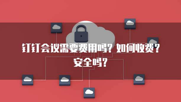 钉钉会议需要费用吗?如何收费?安全吗?
