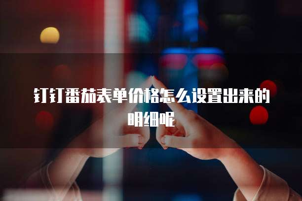 钉钉番茄表单价格怎么设置出来的明细呢