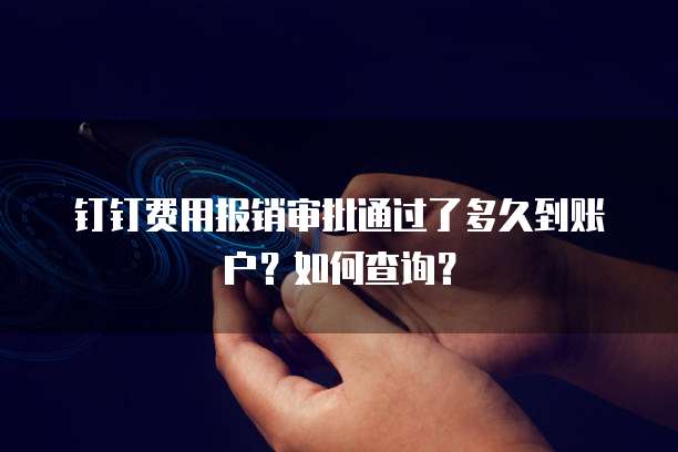 钉钉费用报销审批通过了多久到账户？如何查询？