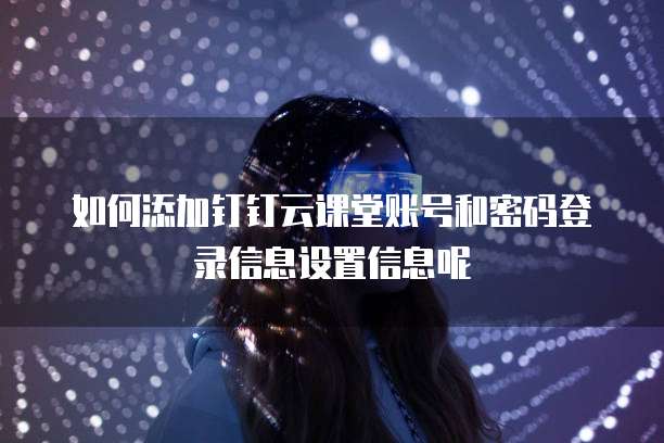 如何添加钉钉云课堂账号和密码登录信息设置信息呢