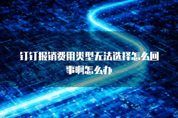 钉钉报销费用类型无法选择怎么回事啊怎么办