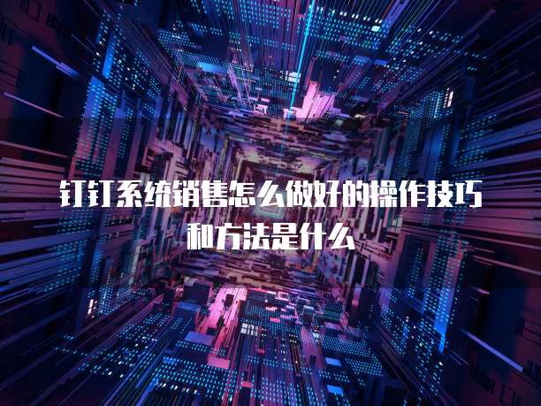 钉钉系统销售怎么做好的操作技巧和方法是什么