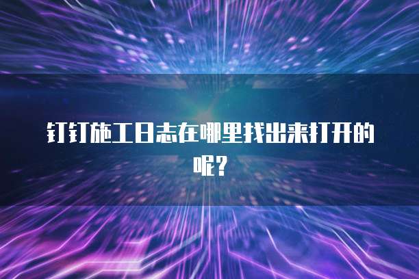 钉钉施工日志在哪里找出来打开的呢?