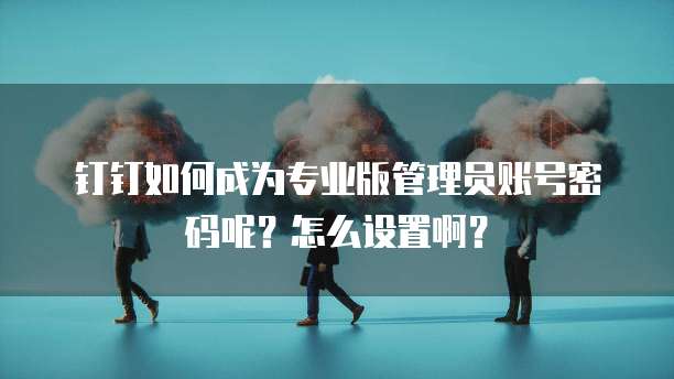 钉钉如何成为专业版管理员账号密码呢?怎么设置啊?