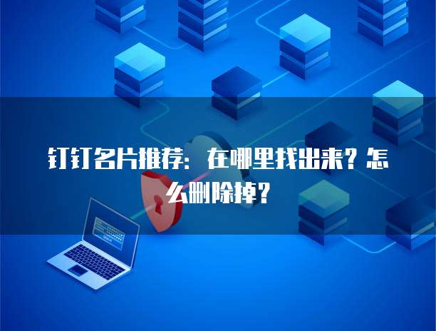 钉钉名片推荐:在哪里找出来?怎么删除掉?