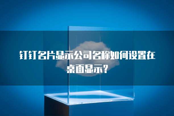 钉钉名片显示公司名称如何设置在桌面显示?