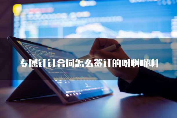 专属钉钉合同怎么签订的呀啊呢啊
