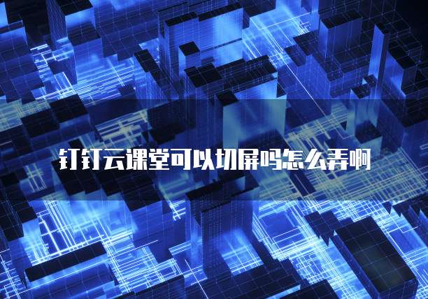 钉钉云课堂可以切屏吗怎么弄啊