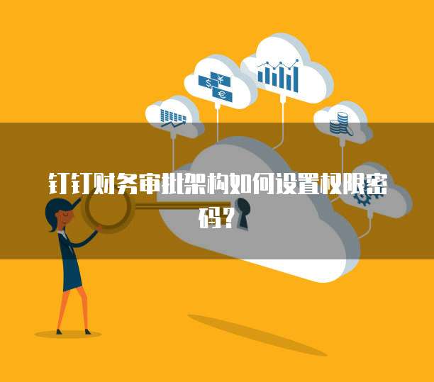 钉钉财务审批架构如何设置权限密码?