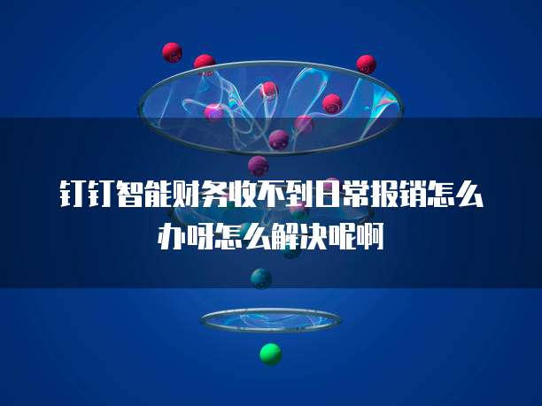 钉钉智能财务收不到日常报销怎么办呀怎么解决呢啊