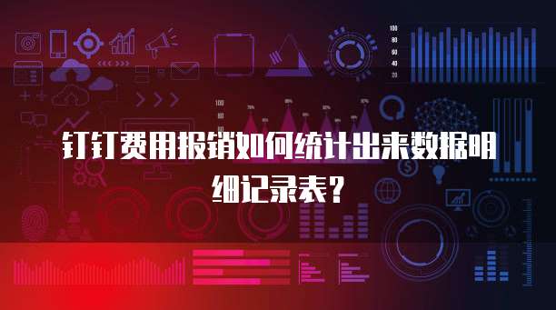 钉钉费用报销如何统计出来数据明细记录表?