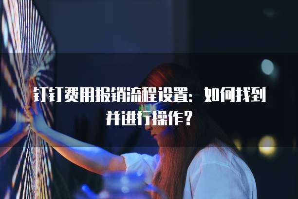 钉钉费用报销流程设置:如何找到并进行操作?