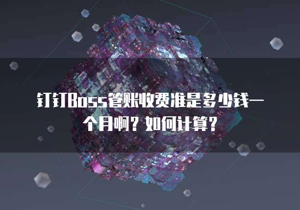 钉钉Boss管账收费准是多少钱一个月啊?如何计算?