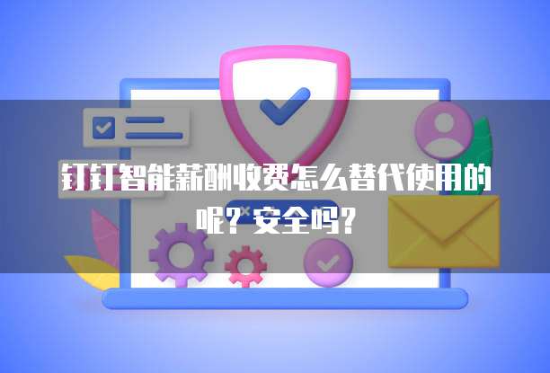 钉钉智能薪酬收费怎么替代使用的呢？安全吗？