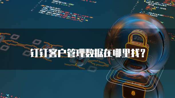 钉钉客户管理数据在哪里找?