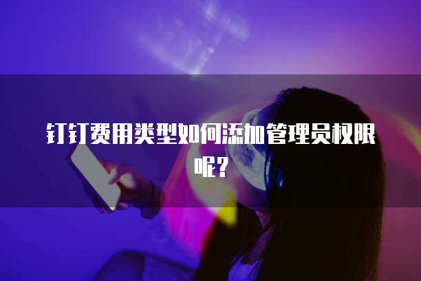 钉钉费用类型如何添加管理员权限呢?