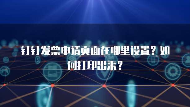 钉钉发票申请页面在哪里设置?如何打印出来?