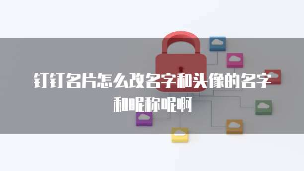 钉钉名片怎么改名字和头像的名字和昵称呢啊