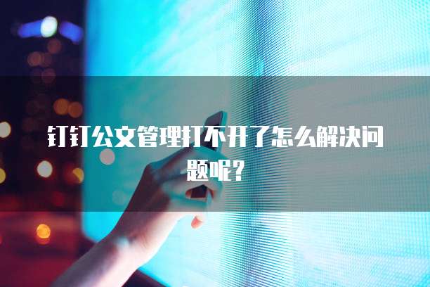钉钉公文管理打不开了怎么解决问题呢?