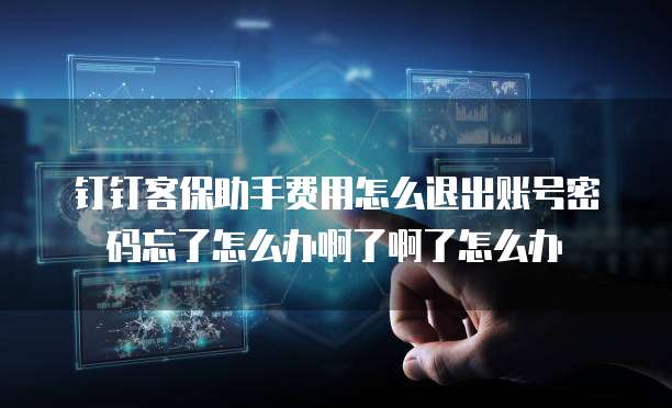 钉钉客保助手费用怎么退出账号密码忘了怎么办啊了啊了怎么办