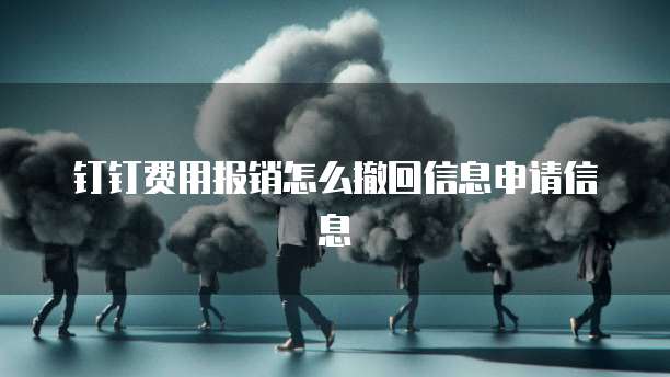 钉钉费用报销怎么撤回信息申请信息