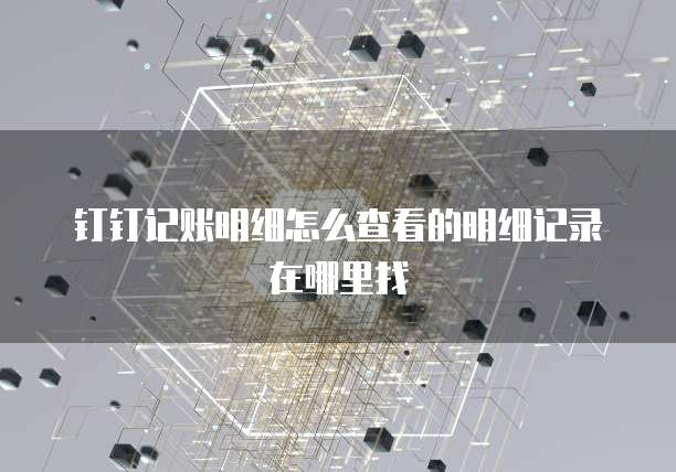 钉钉记账明细怎么查看的明细记录在哪里找