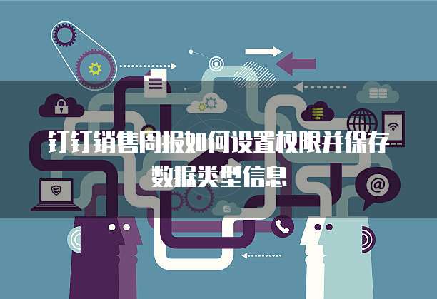 钉钉销售周报如何设置权限并保存数据类型信息