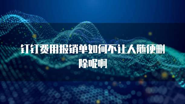钉钉费用报销单如何不让人随便删除呢啊
