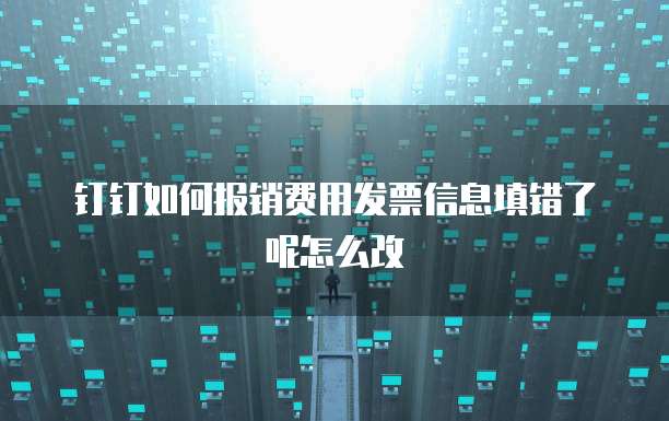 钉钉如何报销费用发票信息填错了呢怎么改