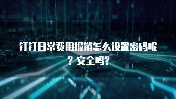 钉钉日常费用报销怎么设置密码呢？安全吗？