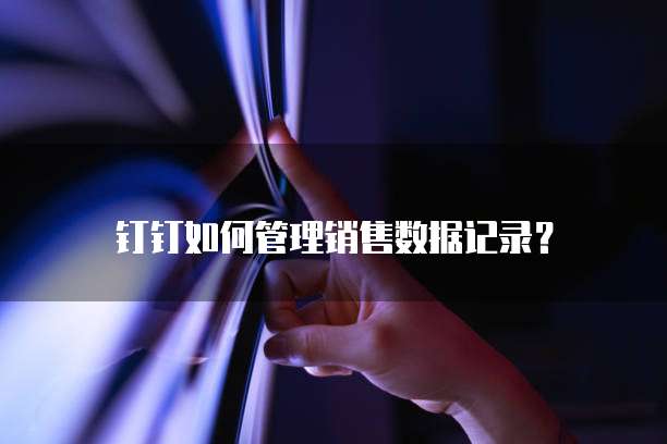 钉钉如何管理销售数据记录？